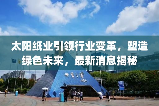 太阳纸业引领行业变革，塑造绿色未来，最新消息揭秘