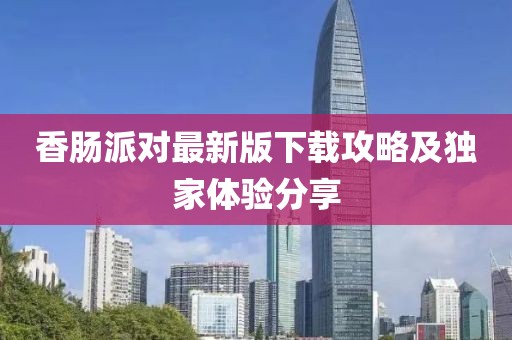 香肠派对最新版下载攻略及独家体验分享