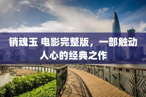 销魂玉 电影完整版，一部触动人心的经典之作
