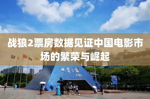 战狼2票房数据见证中国电影市场的繁荣与崛起