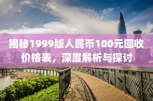 揭秘1999版人民币100元回收价格表，深度解析与探讨