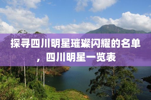 探寻四川明星璀璨闪耀的名单，四川明星一览表