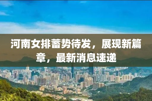 河南女排蓄势待发，展现新篇章，最新消息速递