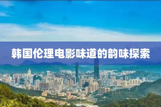 韩国伦理电影味道的韵味探索