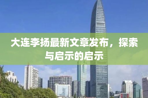 大连李扬最新文章发布，探索与启示的启示
