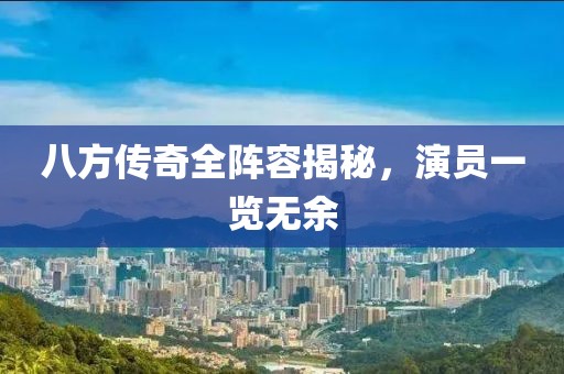 八方传奇全阵容揭秘，演员一览无余
