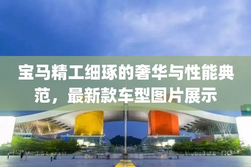 宝马精工细琢的奢华与性能典范，最新款车型图片展示