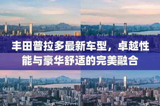 丰田普拉多最新车型，卓越性能与豪华舒适的完美融合