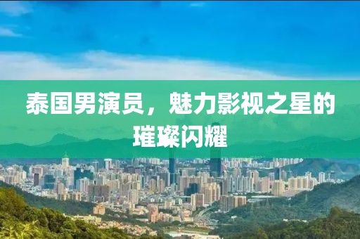 泰国男演员，魅力影视之星的璀璨闪耀