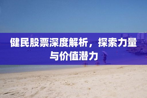 健民股票深度解析，探索力量与价值潜力