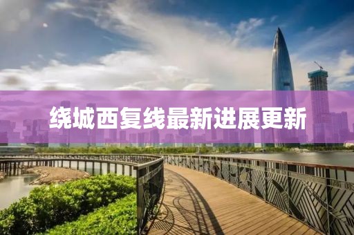 绕城西复线最新进展更新