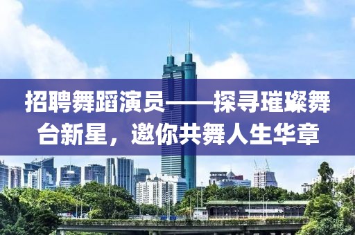 招聘舞蹈演员——探寻璀璨舞台新星，邀你共舞人生华章