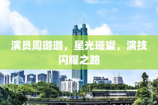 演员周璐璐，星光璀璨，演技闪耀之路