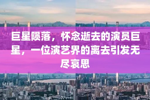 巨星陨落，怀念逝去的演员巨星，一位演艺界的离去引发无尽哀思