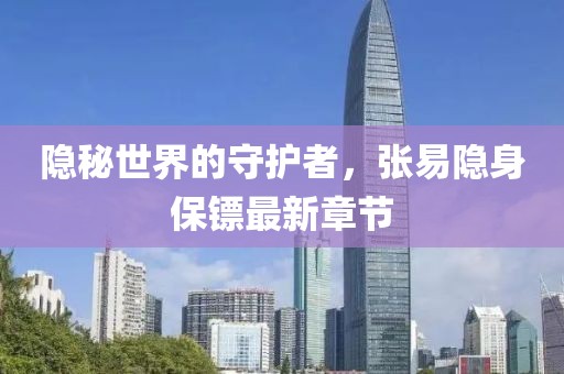 隐秘世界的守护者，张易隐身保镖最新章节