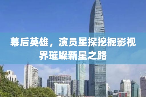幕后英雄，演员星探挖掘影视界璀璨新星之路