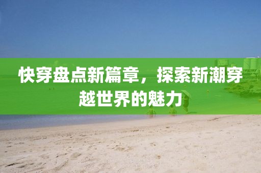 快穿盘点新篇章，探索新潮穿越世界的魅力