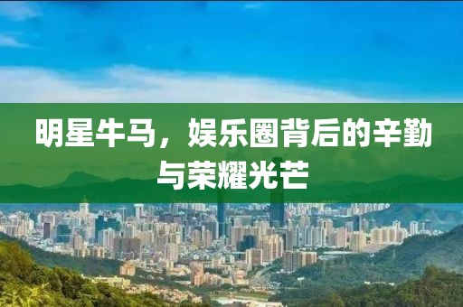 明星牛马，娱乐圈背后的辛勤与荣耀光芒