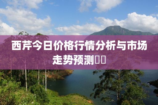 西芹今日价格行情分析与市场走势预测​​