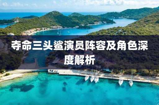 夺命三头鲨演员阵容及角色深度解析