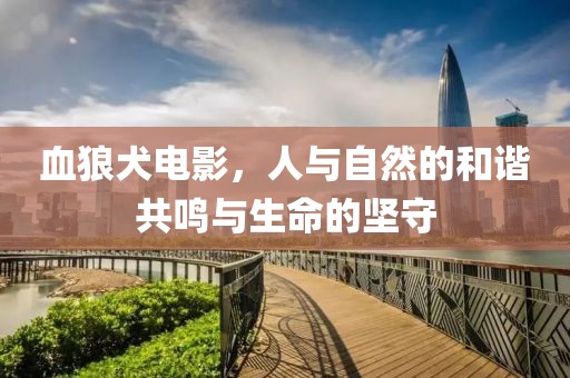 血狼犬电影，人与自然的和谐共鸣与生命的坚守