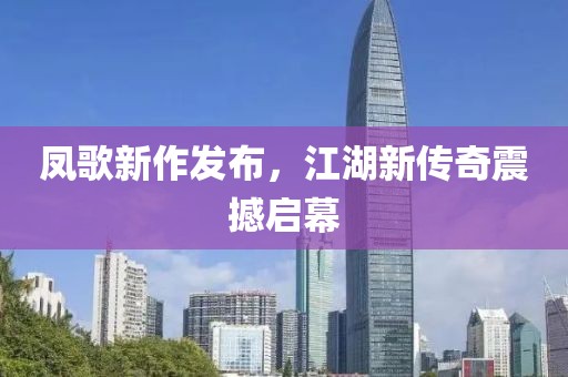 凤歌新作发布，江湖新传奇震撼启幕