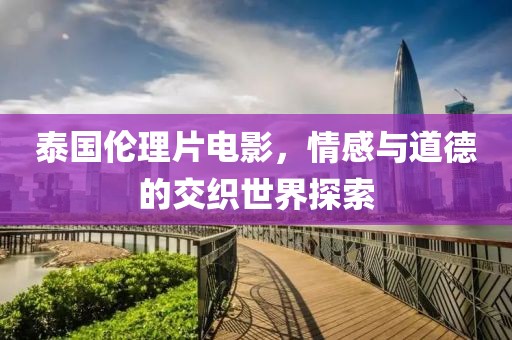 泰国伦理片电影，情感与道德的交织世界探索