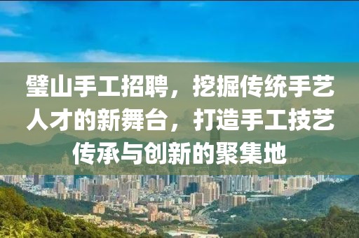 璧山手工招聘，挖掘传统手艺人才的新舞台，打造手工技艺传承与创新的聚集地