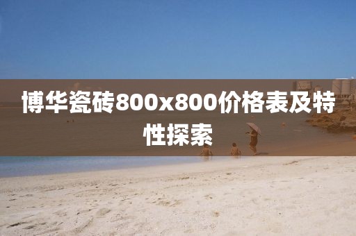 博华瓷砖800x800价格表及特性探索