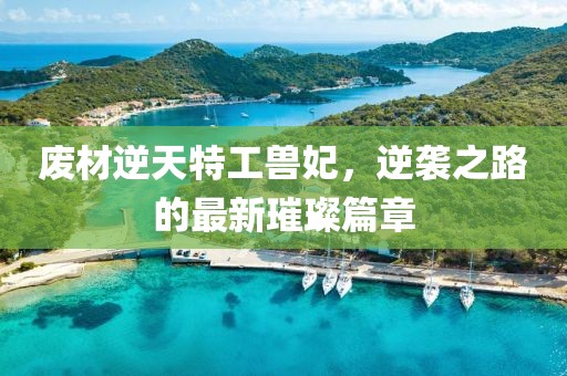 废材逆天特工兽妃，逆袭之路的最新璀璨篇章