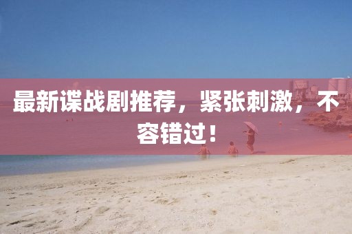 最新谍战剧推荐，紧张刺激，不容错过！