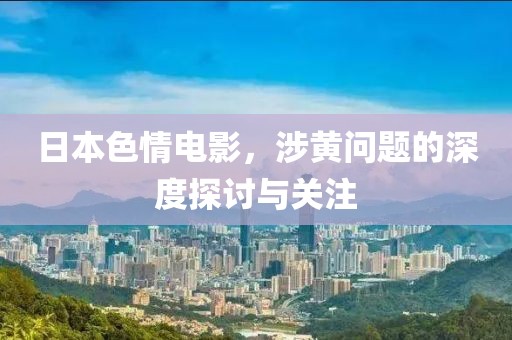 日本色情电影，涉黄问题的深度探讨与关注