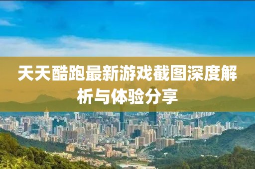 天天酷跑最新游戏截图深度解析与体验分享