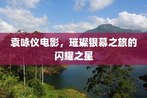 袁咏仪电影，璀璨银幕之旅的闪耀之星