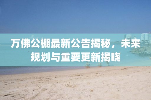 万佛公棚最新公告揭秘，未来规划与重要更新揭晓