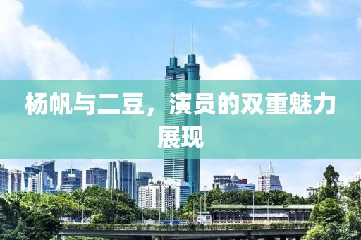 杨帆与二豆，演员的双重魅力展现