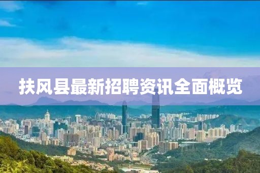 扶风县最新招聘资讯全面概览