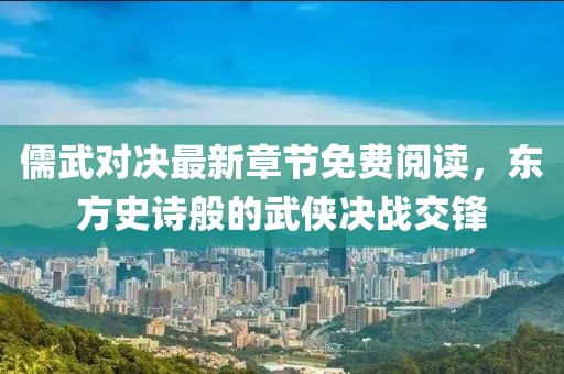 儒武对决最新章节免费阅读，东方史诗般的武侠决战交锋