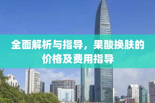 全面解析与指导，果酸换肤的价格及费用指导