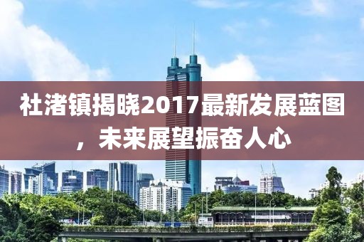 社渚镇揭晓2017最新发展蓝图，未来展望振奋人心