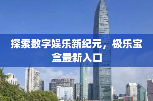 探索数字娱乐新纪元，极乐宝盒最新入口