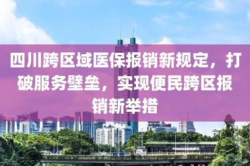 四川跨区域医保报销新规定，打破服务壁垒，实现便民跨区报销新举措