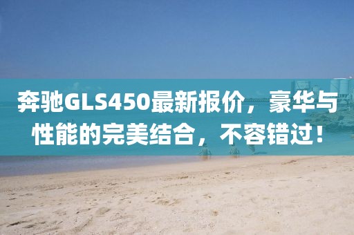 奔驰GLS450最新报价，豪华与性能的完美结合，不容错过！
