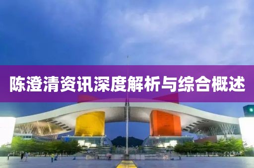 陈澄清资讯深度解析与综合概述