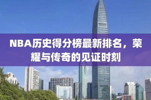 NBA历史得分榜最新排名，荣耀与传奇的见证时刻