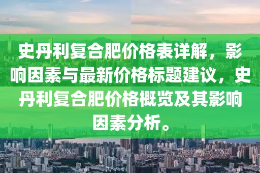 史丹利复合肥价格表详解，影响因素与最新价格标题建议，史丹利复合肥价格概览及其影响因素分析。