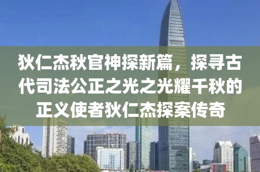狄仁杰秋官神探新篇，探寻古代司法公正之光之光耀千秋的正义使者狄仁杰探案传奇