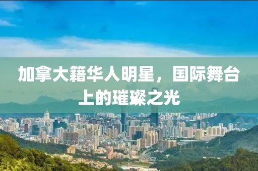 加拿大籍华人明星，国际舞台上的璀璨之光