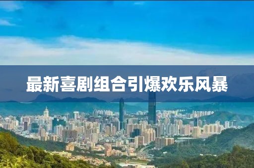 最新喜剧组合引爆欢乐风暴