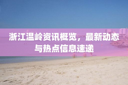 浙江温岭资讯概览，最新动态与热点信息速递